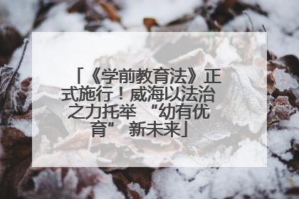 《学前教育法》正式施行！威海以法治之力托举 “幼有优育” 新未来