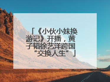 《小伙小妹换游记》开播，黄子韬徐艺洋跨国“交换人生”