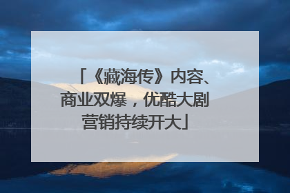 《藏海传》内容、商业双爆，优酷大剧营销持续开大