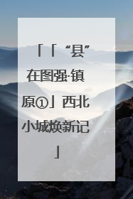 「“县”在图强·镇原①」西北小城焕新记