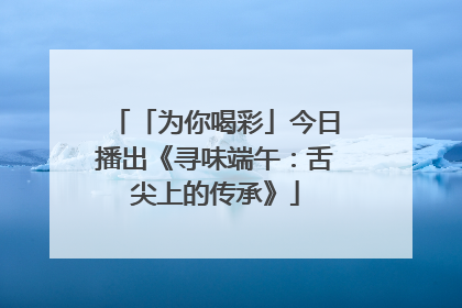 「为你喝彩」今日播出《寻味端午：舌尖上的传承》