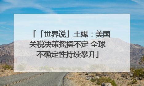 「世界说」土媒：美国关税决策摇摆不定 全球不确定性持续攀升