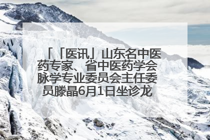 「医讯」山东名中医药专家、省中医药学会脉学专业委员会主任委员滕晶6月1日坐诊龙口市中医医院
