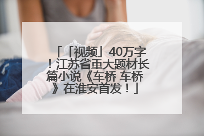 「视频」40万字！江苏省重大题材长篇小说《车桥 车桥》在淮安首发！
