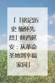 「铭记历史 缅怀先烈」陕西延安：从革命圣地到幸福家园