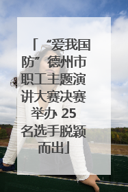 “爱我国防”德州市职工主题演讲大赛决赛举办 25名选手脱颖而出