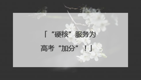 “硬核”服务为高考“加分”！