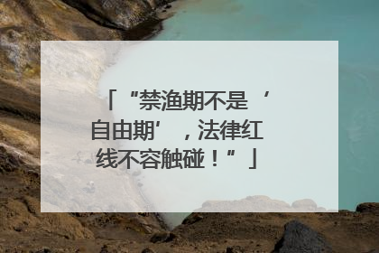 “禁渔期不是‘自由期’，法律红线不容触碰！”