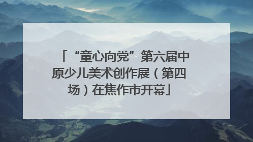 “童心向党”第六届中原少儿美术创作展（第四场）在焦作市开幕