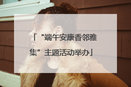 “端午安康香邻雅集”主题活动举办