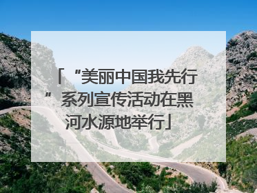 “美丽中国我先行”系列宣传活动在黑河水源地举行