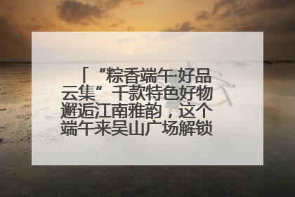 “粽香端午·好品云集”千款特色好物邂逅江南雅韵，这个端午来吴山广场解锁“浙里烟火气”