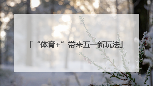 “体育+”带来五一新玩法