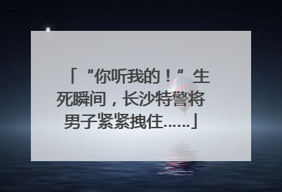 “你听我的！”生死瞬间，长沙特警将男子紧紧拽住……