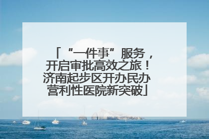 “一件事”服务，开启审批高效之旅！济南起步区开办民办营利性医院新突破