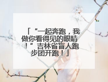 “一起奔跑，我做你看得见的眼睛！”吉林省盲人跑步团开跑！
