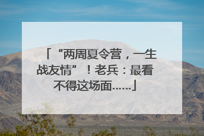 “两周夏令营，一生战友情”！老兵：最看不得这场面……