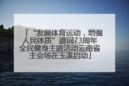 “发展体育运动，增强人民体质”题词73周年全民健身主题活动云南省主会场在玉溪启动