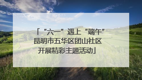 “六一”遇上“端午” 昆明市五华区团山社区开展精彩主题活动