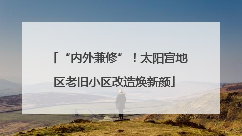 “内外兼修”！太阳宫地区老旧小区改造焕新颜