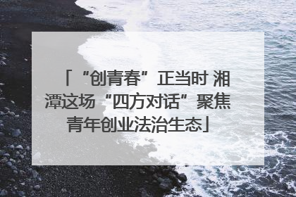 “创青春”正当时 湘潭这场“四方对话”聚焦青年创业法治生态