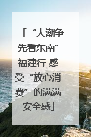 “大潮争先看东南”福建行 感受“放心消费”的满满安全感