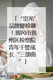“崇光”品牌耀检徽！黄冈市黄州区检察院青年干警成长“三部曲”