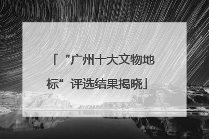 “广州十大文物地标”评选结果揭晓