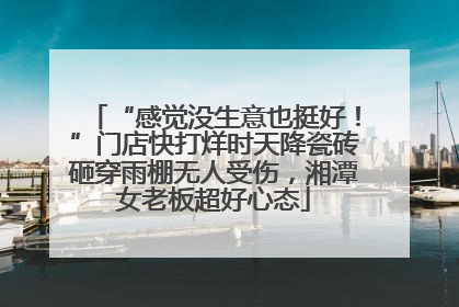 “感觉没生意也挺好！”门店快打烊时天降瓷砖砸穿雨棚无人受伤，湘潭女老板超好心态