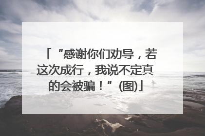 “感谢你们劝导，若这次成行，我说不定真的会被骗！”(图)
