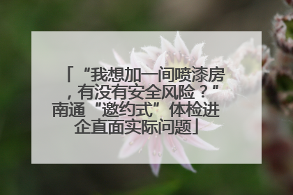 “我想加一间喷漆房，有没有安全风险？”南通“邀约式”体检进企直面实际问题