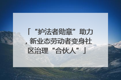 “护法者勋章”助力，新业态劳动者变身社区治理“合伙人”