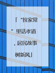 “拉家常”里话孝道，居民故事树新风