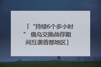 “持续6个多小时” 俄乌交换战俘期间互袭首都地区