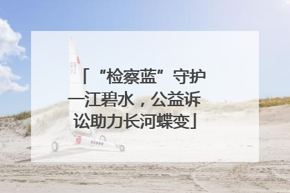 “检察蓝”守护一江碧水，公益诉讼助力长河蝶变