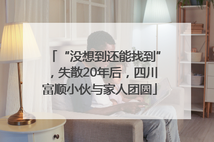 “没想到还能找到”，失散20年后，四川富顺小伙与家人团圆