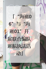 “海巡06”与“海巡01”开展联合编队巡航执法活动