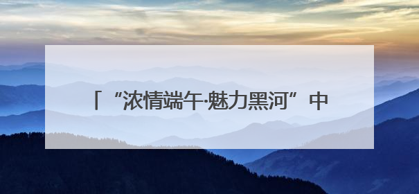 “浓情端午·魅力黑河”中俄共庆 系列活动燃爆黑河清凉一夏——2025年黑河夏季群众文化活动启幕 多元文化赋能边境文旅新高地