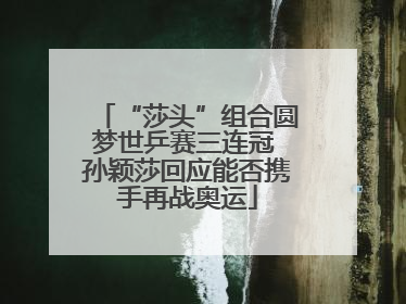“莎头”组合圆梦世乒赛三连冠 孙颖莎回应能否携手再战奥运