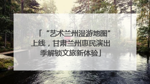 “艺术兰州漫游地图”上线，甘肃兰州惠民演出季解锁文旅新体验
