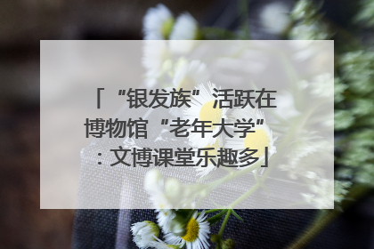 “银发族”活跃在博物馆“老年大学”：文博课堂乐趣多