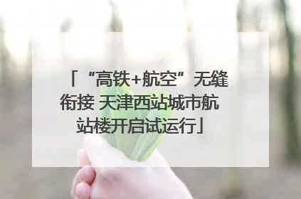 “高铁+航空”无缝衔接 天津西站城市航站楼开启试运行