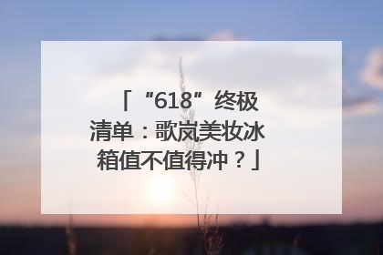 “618”终极清单：歌岚美妆冰箱值不值得冲？