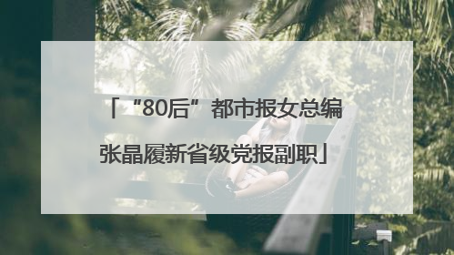 “80后”都市报女总编张晶履新省级党报副职