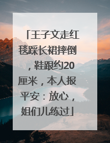 王子文走红毯踩长裙摔倒，鞋跟约20厘米，本人报平安：放心，姐们儿练过