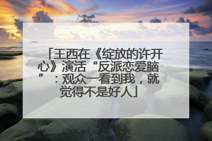 王西在《绽放的许开心》演活“反派恋爱脑”：观众一看到我，就觉得不是好人