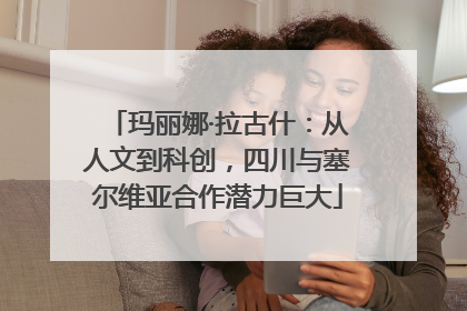 玛丽娜·拉古什：从人文到科创，四川与塞尔维亚合作潜力巨大