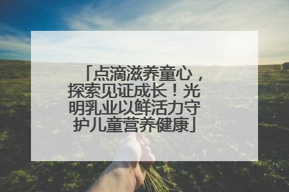 点滴滋养童心，探索见证成长！光明乳业以鲜活力守护儿童营养健康