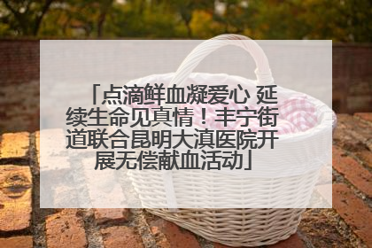 点滴鲜血凝爱心 延续生命见真情！丰宁街道联合昆明大滇医院开展无偿献血活动