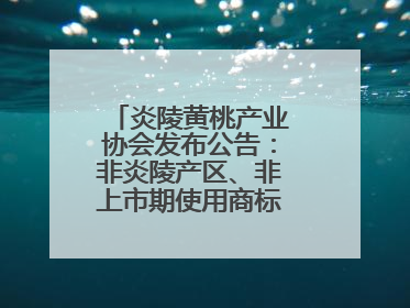 炎陵黄桃产业协会发布公告：非炎陵产区、非上市期使用商标包装均属侵权